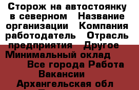 Сторож на автостоянку в северном › Название организации ­ Компания-работодатель › Отрасль предприятия ­ Другое › Минимальный оклад ­ 10 500 - Все города Работа » Вакансии   . Архангельская обл.,Пинежский 